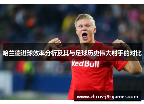 哈兰德进球效率分析及其与足球历史伟大射手的对比 哈兰德进球效率分析及其与足球历史伟大射手的对比