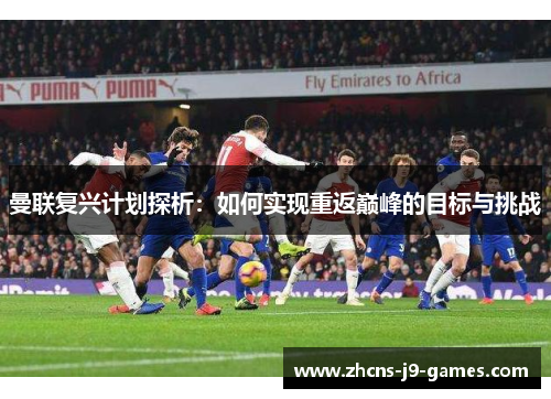 曼联复兴计划探析：如何实现重返巅峰的目标与挑战
