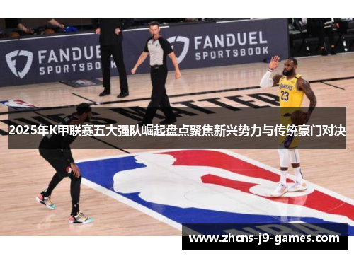 2025年K甲联赛五大强队崛起盘点聚焦新兴势力与传统豪门对决 2025年K甲联赛五大强队崛起盘点聚焦新兴势力与传统豪门对决