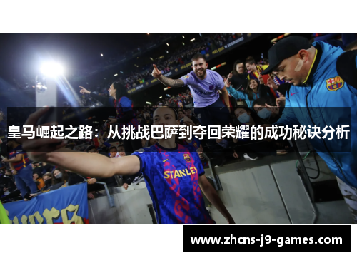 皇马崛起之路:从挑战巴萨到夺回荣耀的成功秘诀分析 皇马崛起之路:从挑战巴萨到夺回荣耀的成功秘诀分析