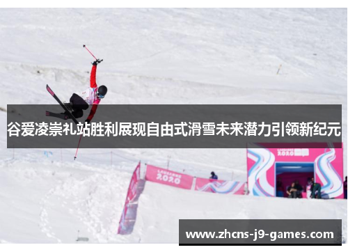 谷爱凌崇礼站胜利展现自由式滑雪未来潜力引领新纪元