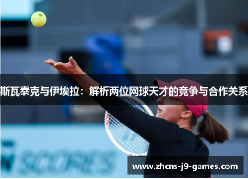 斯瓦泰克与伊埃拉:解析两位网球天才的竞争与合作关系 斯瓦泰克与伊埃拉:解析两位网球天才的竞争与合作关系