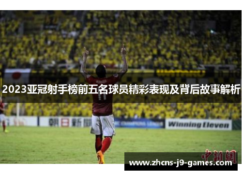 2023亚冠射手榜前五名球员精彩表现及背后故事解析 2023亚冠射手榜前五名球员精彩表现及背后故事解析