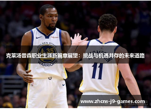 克莱汤普森职业生涯新篇章展望:挑战与机遇并存的未来道路 克莱汤普森职业生涯新篇章展望:挑战与机遇并存的未来道路