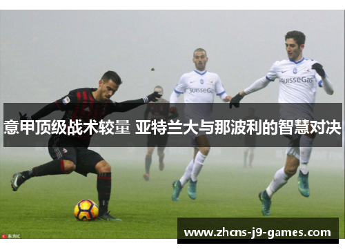 意甲顶级战术较量 亚特兰大与那波利的智慧对决 意甲顶级战术较量 亚特兰大与那波利的智慧对决