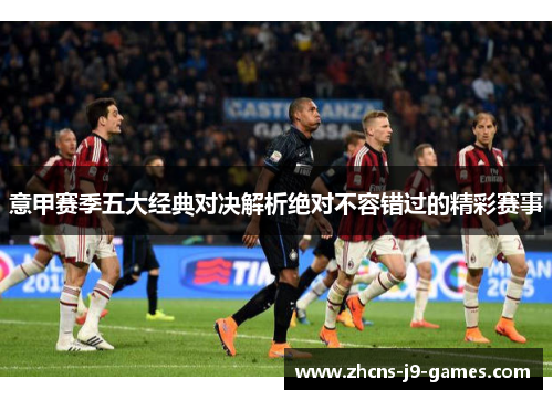 意甲赛季五大经典对决解析绝对不容错过的精彩赛事 意甲赛季五大经典对决解析绝对不容错过的精彩赛事