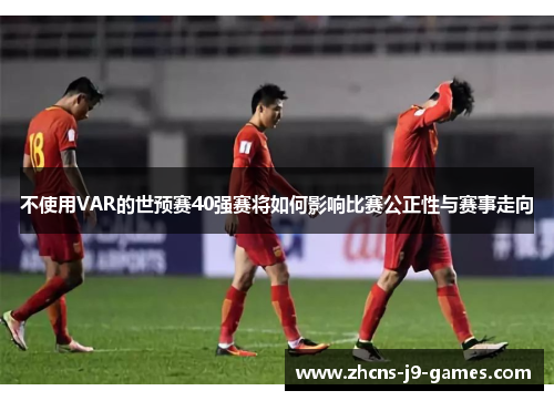 不使用VAR的世预赛40强赛将如何影响比赛公正性与赛事走向 不使用VAR的世预赛40强赛将如何影响比赛公正性与赛事走向