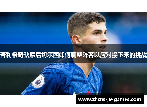 普利希奇缺席后切尔西如何调整阵容以应对接下来的挑战 普利希奇缺席后切尔西如何调整阵容以应对接下来的挑战