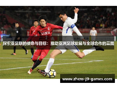 探索亚足联的使命与目标:推动亚洲足球发展与全球合作的蓝图 探索亚足联的使命与目标:推动亚洲足球发展与全球合作的蓝图