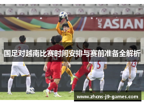 国足对越南比赛时间安排与赛前准备全解析 国足对越南比赛时间安排与赛前准备全解析