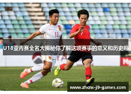 U18亚青赛全名大揭秘你了解这项赛事的意义和历史吗 U18亚青赛全名大揭秘你了解这项赛事的意义和历史吗
