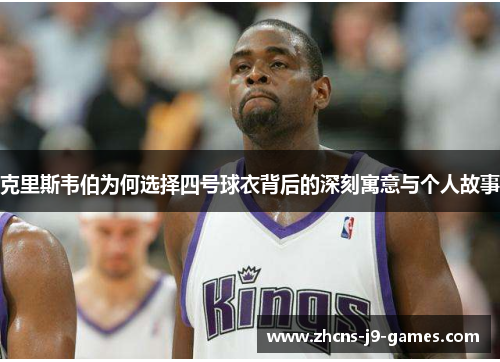克里斯韦伯为何选择四号球衣背后的深刻寓意与个人故事 克里斯韦伯为何选择四号球衣背后的深刻寓意与个人故事