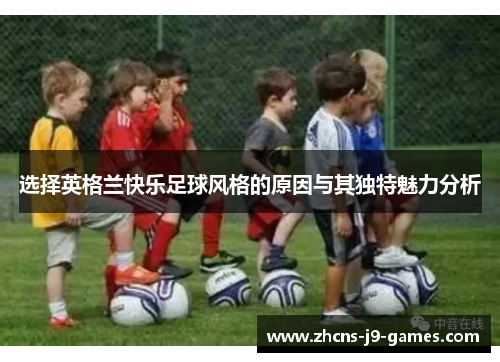 选择英格兰快乐足球风格的原因与其独特魅力分析 选择英格兰快乐足球风格的原因与其独特魅力分析