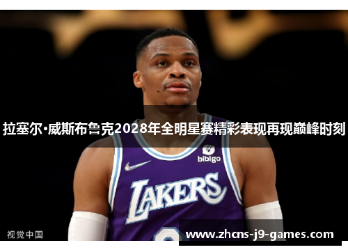 拉塞尔·威斯布鲁克2028年全明星赛精彩表现再现巅峰时刻 拉塞尔·威斯布鲁克2028年全明星赛精彩表现再现巅峰时刻