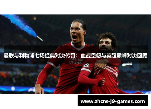 曼联与利物浦七场经典对决传奇:血战恩怨与英超巅峰对决回顾 曼联与利物浦七场经典对决传奇:血战恩怨与英超巅峰对决回顾