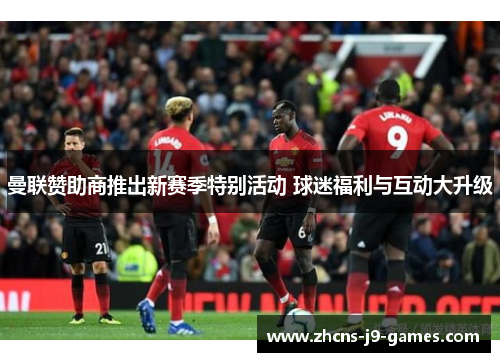 曼联赞助商推出新赛季特别活动 球迷福利与互动大升级 曼联赞助商推出新赛季特别活动 球迷福利与互动大升级
