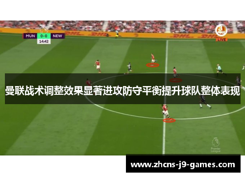 曼联战术调整效果显著进攻防守平衡提升球队整体表现