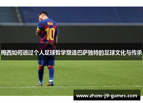 梅西如何通过个人足球哲学塑造巴萨独特的足球文化与传承
