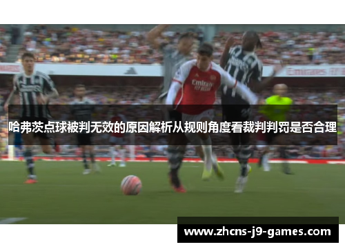 哈弗茨点球被判无效的原因解析从规则角度看裁判判罚是否合理 哈弗茨点球被判无效的原因解析从规则角度看裁判判罚是否合理