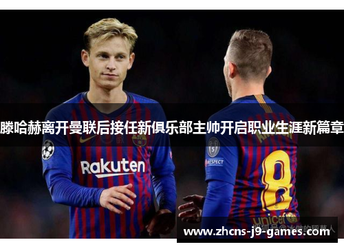 滕哈赫离开曼联后接任新俱乐部主帅开启职业生涯新篇章