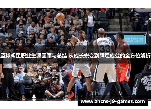 篮球明星职业生涯回顾与总结 从成长蜕变到辉煌成就的全方位解析 篮球明星职业生涯回顾与总结 从成长蜕变到辉煌成就的全方位解析