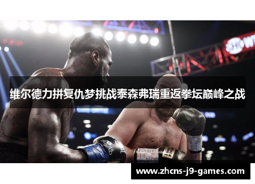 维尔德力拼复仇梦挑战泰森弗瑞重返拳坛巅峰之战