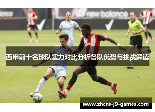西甲前十名球队实力对比分析各队优势与挑战解读 西甲前十名球队实力对比分析各队优势与挑战解读