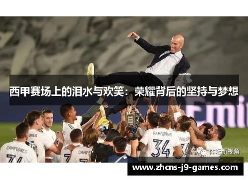 西甲赛场上的泪水与欢笑：荣耀背后的坚持与梦想