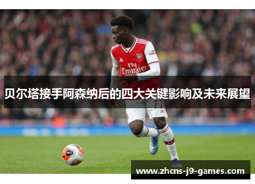 贝尔塔接手阿森纳后的四大关键影响及未来展望
