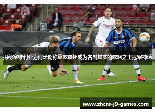 揭秘塞维利亚为何长期称霸欧联杯成为名副其实的欧联之王冠军神话