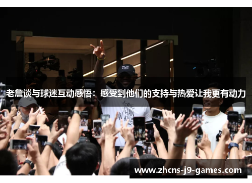 老詹谈与球迷互动感悟:感受到他们的支持与热爱让我更有动力 老詹谈与球迷互动感悟:感受到他们的支持与热爱让我更有动力