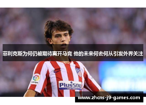 菲利克斯为何仍被期待离开马竞 他的未来何去何从引发外界关注