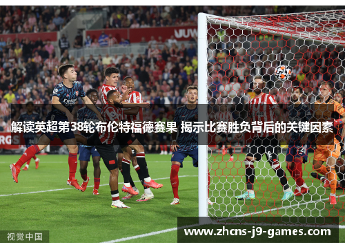 解读英超第38轮布伦特福德赛果 揭示比赛胜负背后的关键因素 解读英超第38轮布伦特福德赛果 揭示比赛胜负背后的关键因素