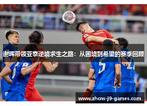 谢晖带领亚泰逆境求生之路:从困境到希望的赛季回顾 谢晖带领亚泰逆境求生之路:从困境到希望的赛季回顾