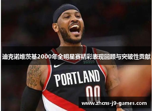 迪克诺维茨基2000年全明星赛精彩表现回顾与突破性贡献 迪克诺维茨基2000年全明星赛精彩表现回顾与突破性贡献