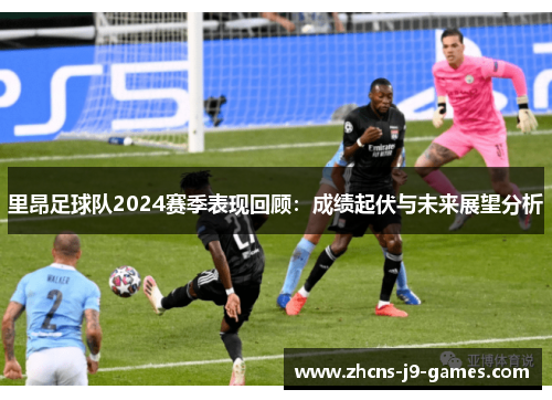 里昂足球队2024赛季表现回顾：成绩起伏与未来展望分析