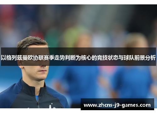 以格列兹曼欧协联赛季走势判断为核心的竞技状态与球队前景分析 以格列兹曼欧协联赛季走势判断为核心的竞技状态与球队前景分析