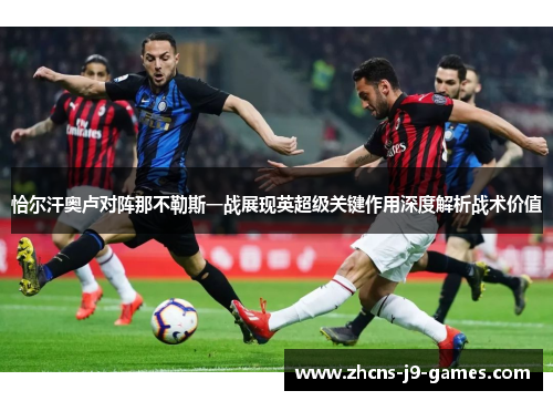 恰尔汗奥卢对阵那不勒斯一战展现英超级关键作用深度解析战术价值 恰尔汗奥卢对阵那不勒斯一战展现英超级关键作用深度解析战术价值