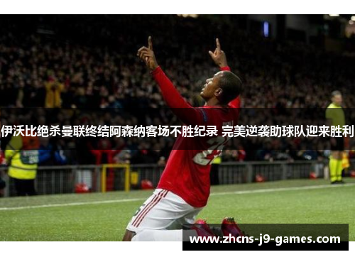 伊沃比绝杀曼联终结阿森纳客场不胜纪录 完美逆袭助球队迎来胜利 伊沃比绝杀曼联终结阿森纳客场不胜纪录 完美逆袭助球队迎来胜利