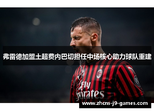 弗雷德加盟土超费内巴切担任中场核心助力球队重建