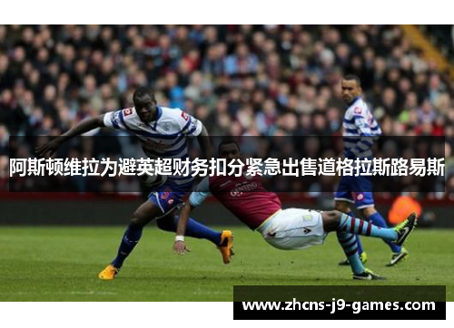 阿斯顿维拉为避英超财务扣分紧急出售道格拉斯路易斯 阿斯顿维拉为避英超财务扣分紧急出售道格拉斯路易斯