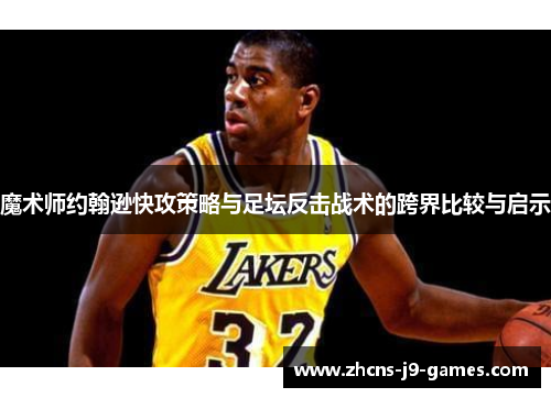 魔术师约翰逊快攻策略与足坛反击战术的跨界比较与启示 魔术师约翰逊快攻策略与足坛反击战术的跨界比较与启示